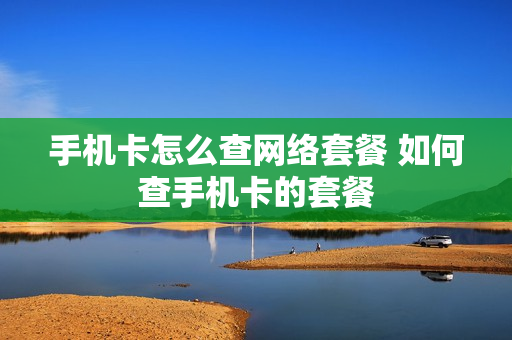 手机卡怎么查网络套餐 如何查手机卡的套餐