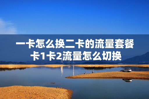 一卡怎么换二卡的流量套餐 卡1卡2流量怎么切换