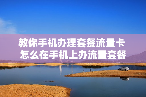 教你手机办理套餐流量卡 怎么在手机上办流量套餐