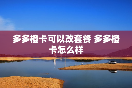 多多橙卡可以改套餐 多多橙卡怎么样