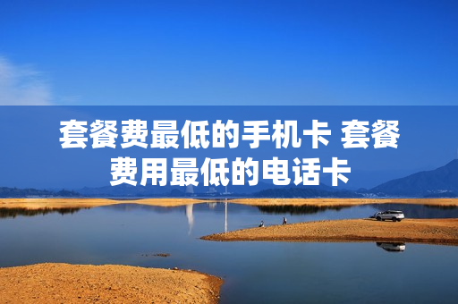 套餐费最低的手机卡 套餐费用最低的电话卡