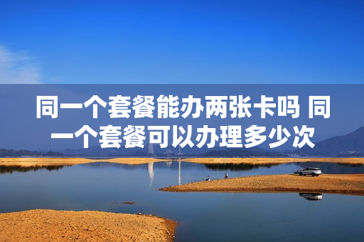 同一个套餐能办两张卡吗 同一个套餐可以办理多少次
