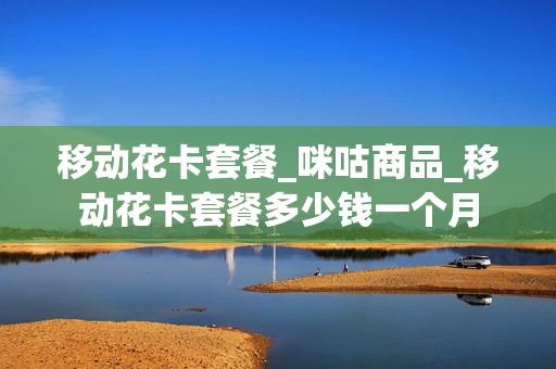 移动花卡套餐_咪咕商品_移动花卡套餐多少钱一个月