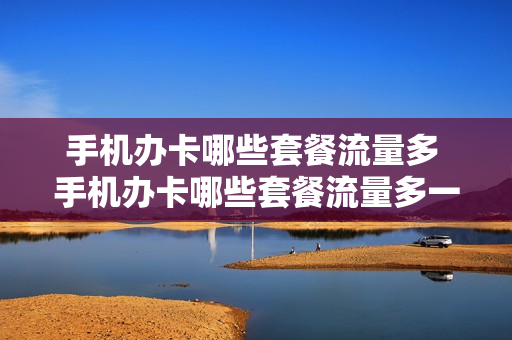 手机办卡哪些套餐流量多 手机办卡哪些套餐流量多一点