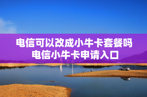电信可以改成小牛卡套餐吗 电信小牛卡申请入口