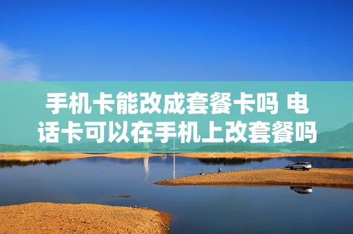 手机卡能改成套餐卡吗 电话卡可以在手机上改套餐吗