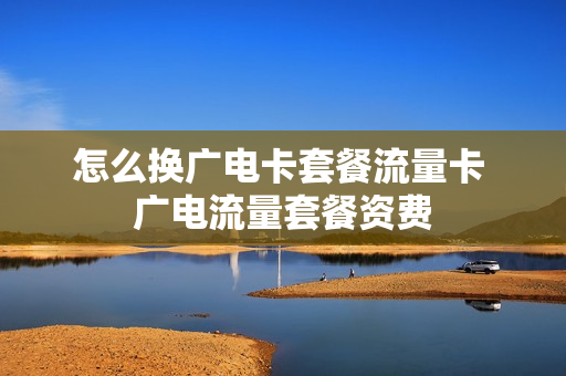 怎么换广电卡套餐流量卡 广电流量套餐资费