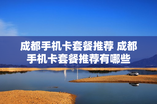 成都手机卡套餐推荐 成都手机卡套餐推荐有哪些