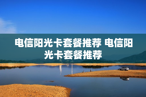 电信阳光卡套餐推荐 电信阳光卡套餐推荐