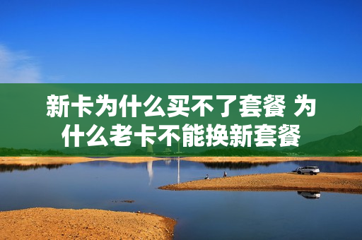 新卡为什么买不了套餐 为什么老卡不能换新套餐