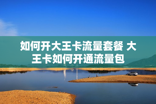 如何开大王卡流量套餐 大王卡如何开通流量包