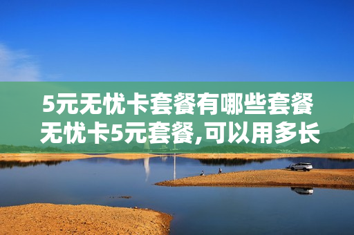 5元无忧卡套餐有哪些套餐 无忧卡5元套餐,可以用多长时间