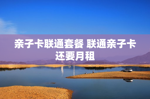 亲子卡联通套餐 联通亲子卡还要月租