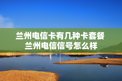 兰州电信卡有几种卡套餐 兰州电信信号怎么样