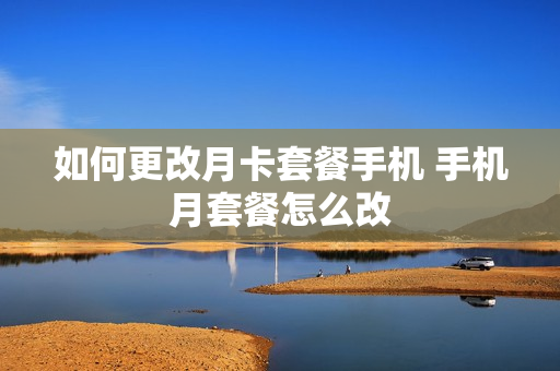 如何更改月卡套餐手机 手机月套餐怎么改