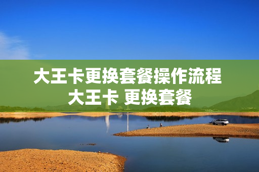 大王卡更换套餐操作流程 大王卡 更换套餐