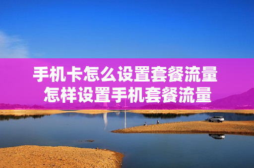 手机卡怎么设置套餐流量 怎样设置手机套餐流量