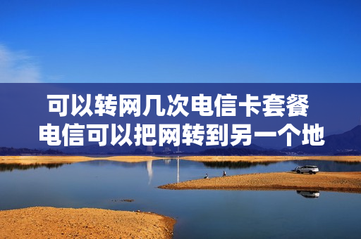 可以转网几次电信卡套餐 电信可以把网转到另一个地方么