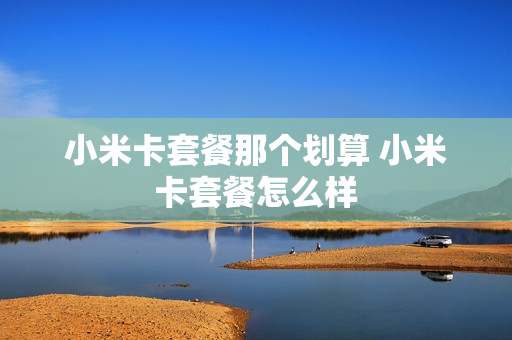 小米卡套餐那个划算 小米卡套餐怎么样