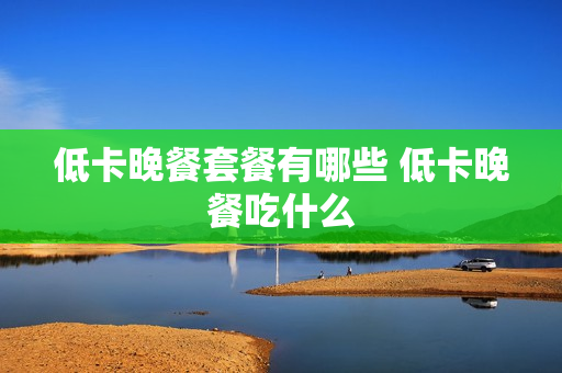 低卡晚餐套餐有哪些 低卡晚餐吃什么