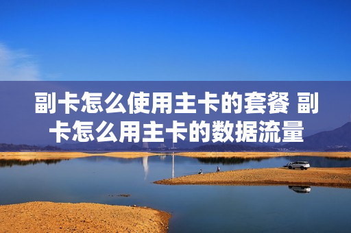 副卡怎么使用主卡的套餐 副卡怎么用主卡的数据流量