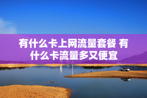 有什么卡上网流量套餐 有什么卡流量多又便宜