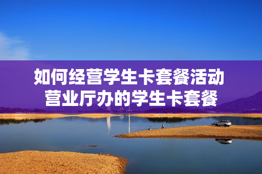 如何经营学生卡套餐活动 营业厅办的学生卡套餐