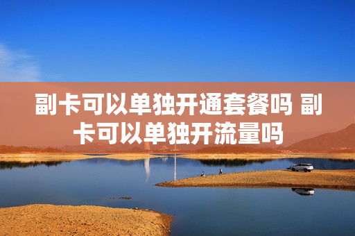 副卡可以单独开通套餐吗 副卡可以单独开流量吗
