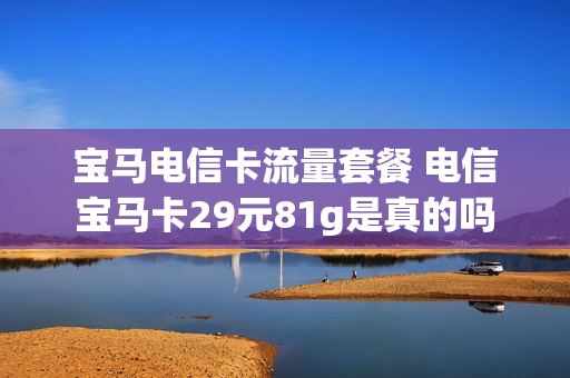 宝马电信卡流量套餐 电信宝马卡29元81g是真的吗