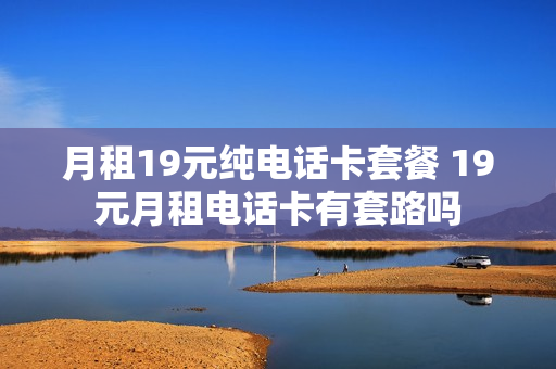 月租19元纯电话卡套餐 19元月租电话卡有套路吗