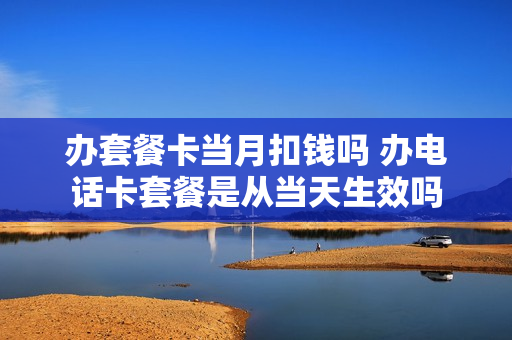 办套餐卡当月扣钱吗 办电话卡套餐是从当天生效吗