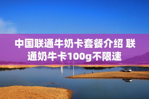 中国联通牛奶卡套餐介绍 联通奶牛卡100g不限速