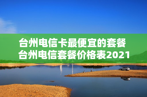 台州电信卡最便宜的套餐 台州电信套餐价格表2021