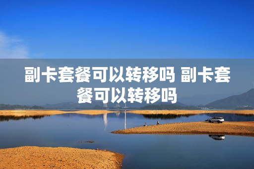副卡套餐可以转移吗 副卡套餐可以转移吗