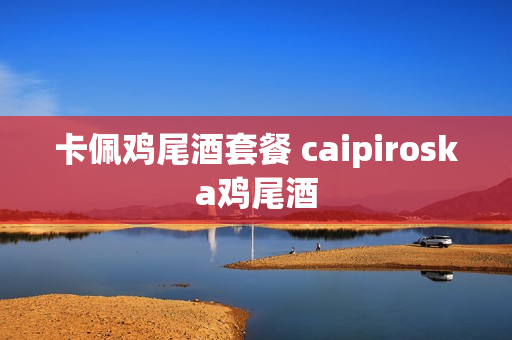 卡佩鸡尾酒套餐 caipiroska鸡尾酒