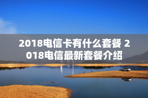 2018电信卡有什么套餐 2018电信最新套餐介绍