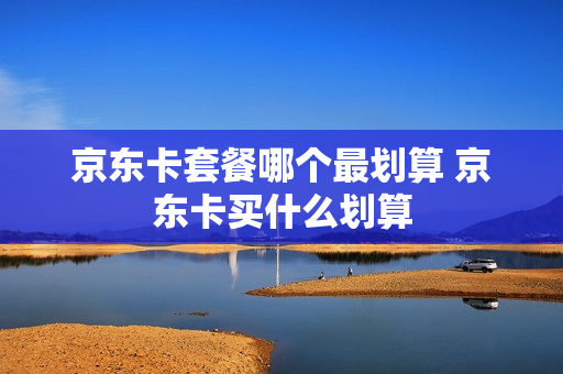 京东卡套餐哪个最划算 京东卡买什么划算