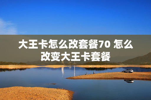 大王卡怎么改套餐70 怎么改变大王卡套餐