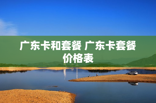 广东卡和套餐 广东卡套餐价格表