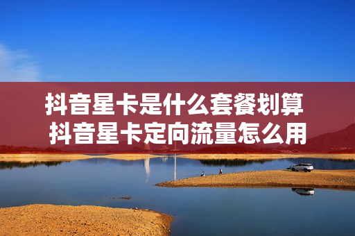 抖音星卡是什么套餐划算 抖音星卡定向流量怎么用