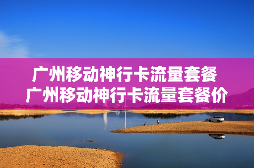 广州移动神行卡流量套餐 广州移动神行卡流量套餐价格