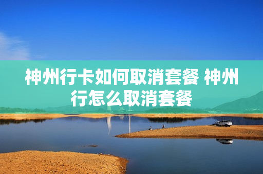 神州行卡如何取消套餐 神州行怎么取消套餐