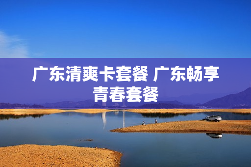 广东清爽卡套餐 广东畅享青春套餐