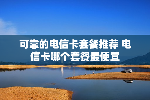 可靠的电信卡套餐推荐 电信卡哪个套餐最便宜