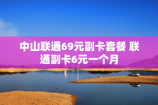 中山联通69元副卡套餐 联通副卡6元一个月