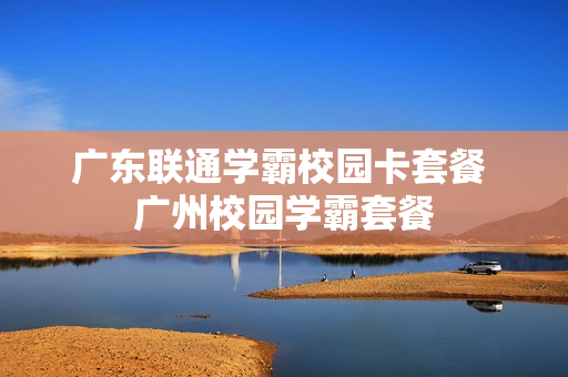 广东联通学霸校园卡套餐 广州校园学霸套餐