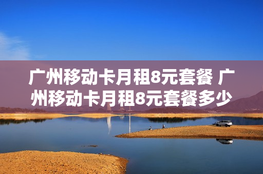 广州移动卡月租8元套餐 广州移动卡月租8元套餐多少钱