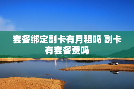 套餐绑定副卡有月租吗 副卡有套餐费吗