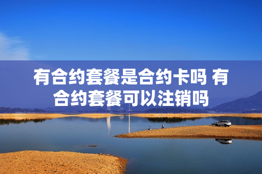 有合约套餐是合约卡吗 有合约套餐可以注销吗
