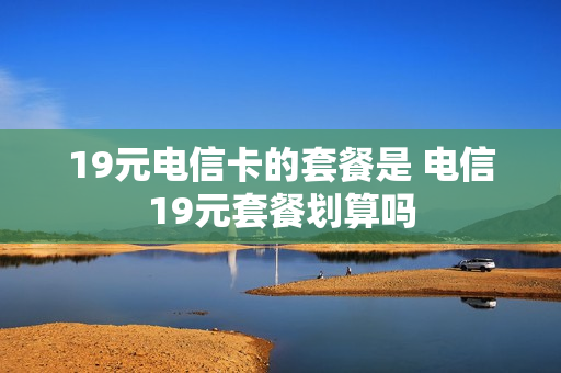 19元电信卡的套餐是 电信19元套餐划算吗